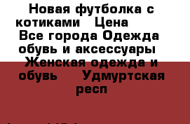 Новая футболка с котиками › Цена ­ 500 - Все города Одежда, обувь и аксессуары » Женская одежда и обувь   . Удмуртская респ.